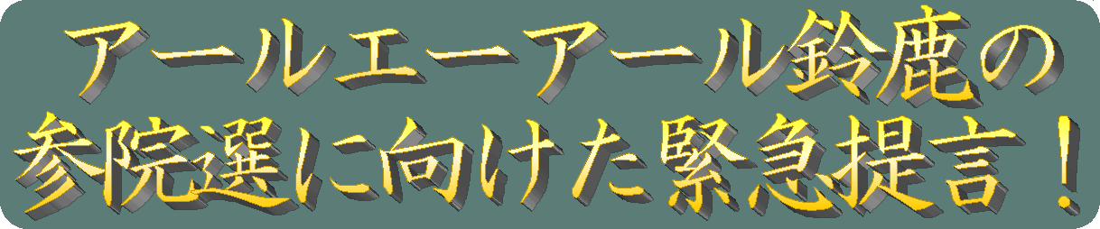 アールエーアール鈴鹿の参院選に向けた緊急提言! のページへ